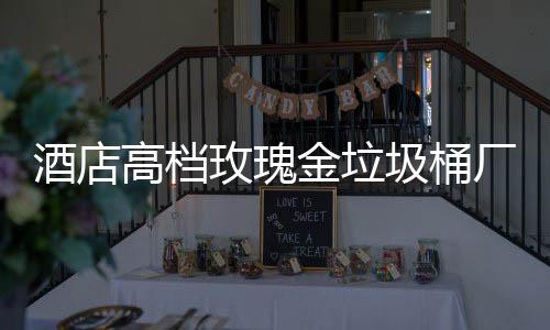 高档工艺玫瑰生产酒店金垃圾桶厂家